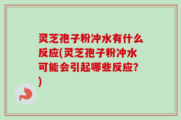 灵芝孢子粉冲水有什么反应(灵芝孢子粉冲水可能会引起哪些反应？)-第1张图片-卓越灵芝孢子粉