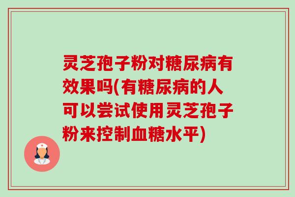 灵芝孢子粉对糖尿病有效果吗(有糖尿病的人可以尝试使用灵芝孢子粉来控制血糖水平)-第1张图片-卓越灵芝孢子粉