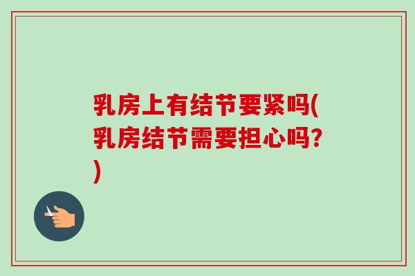 乳房上有结节要紧吗(乳房结节需要担心吗?)-第1张图片-卓越灵芝孢子粉 乳房上有结节要紧吗(乳房结节需要担心吗?)-第1张图片-卓越灵芝孢子粉