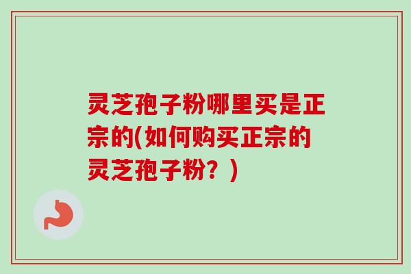 灵芝孢子粉哪里买是正宗的(如何购买正宗的灵芝孢子粉?)-第1张图片-卓越灵芝孢子粉 灵芝孢子粉哪里买是正宗的(如何购买正宗的灵芝孢子粉?)-第1张图片-卓越灵芝孢子粉