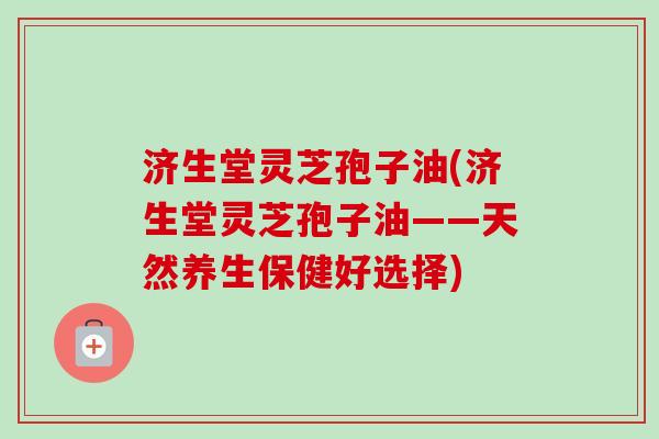 济生堂灵芝孢子油(济生堂灵芝孢子油——天然养生保健好选择)-第1张图片-卓越灵芝孢子粉 济生堂灵芝孢子油(济生堂灵芝孢子油——天然养生保健好选择)-第1张图片-卓越灵芝孢子粉