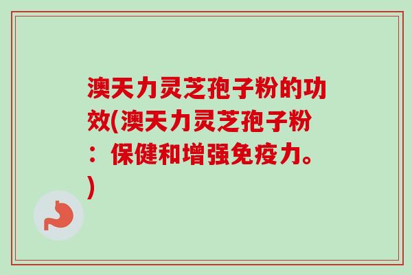 澳天力灵芝孢子粉的功效(澳天力灵芝孢子粉：保健和增强免疫力。)-第1张图片-卓越灵芝孢子粉