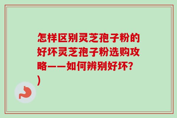 怎样区别灵芝孢子粉的好坏灵芝孢子粉选购攻略——如何辨别好坏?)-第1张图片-卓越灵芝孢子粉 怎样区别灵芝孢子粉的好坏灵芝孢子粉选购攻略——如何辨别好坏?)-第1张图片-卓越灵芝孢子粉
