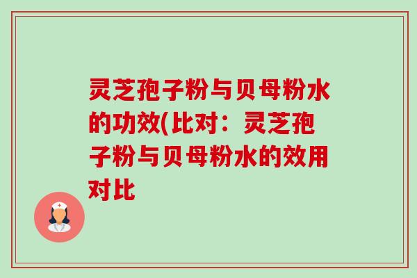 灵芝孢子粉与贝母粉水的功效(比对:灵芝孢子粉与贝母粉水的效用对比-第1张图片-卓越灵芝孢子粉 灵芝孢子粉与贝母粉水的功效(比对:灵芝孢子粉与贝母粉水的效用对比-第1张图片-卓越灵芝孢子粉