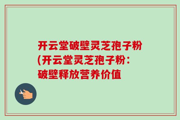 开云堂破壁灵芝孢子粉(开云堂灵芝孢子粉:破壁释放营养价值-第1张图片-卓越灵芝孢子粉 开云堂破壁灵芝孢子粉(开云堂灵芝孢子粉:破壁释放营养价值-第1张图片-卓越灵芝孢子粉