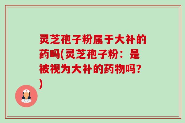 灵芝孢子粉属于大补的药吗(灵芝孢子粉:是被视为大补的药物吗?)-第1张图片-卓越灵芝孢子粉 灵芝孢子粉属于大补的药吗(灵芝孢子粉:是被视为大补的药物吗?)-第1张图片-卓越灵芝孢子粉