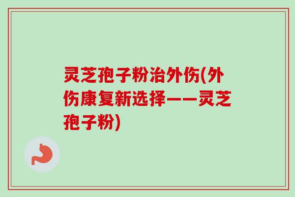 灵芝孢子粉治外伤(外伤康复新选择——灵芝孢子粉)-第1张图片-卓越灵芝孢子粉 灵芝孢子粉治外伤(外伤康复新选择——灵芝孢子粉)-第1张图片-卓越灵芝孢子粉
