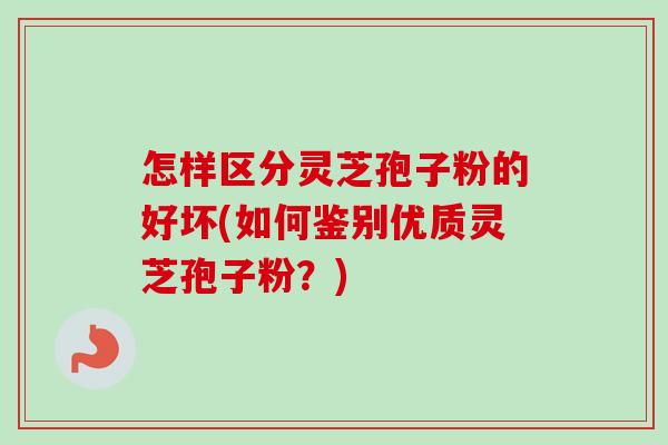 怎样区分灵芝孢子粉的好坏(如何鉴别优质灵芝孢子粉？)-第1张图片-卓越灵芝孢子粉