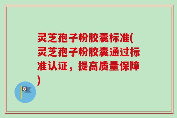 灵芝孢子粉胶囊标准(灵芝孢子粉胶囊通过标准认证，提高质量保障)-第1张图片-卓越灵芝孢子粉