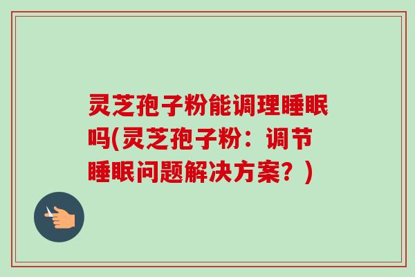 灵芝孢子粉能调理睡眠吗(灵芝孢子粉:调节睡眠问题解决方案?)-第1张图片-卓越灵芝孢子粉 灵芝孢子粉能调理睡眠吗(灵芝孢子粉:调节睡眠问题解决方案?)-第1张图片-卓越灵芝孢子粉
