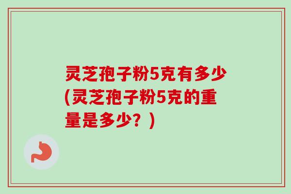 灵芝孢子粉5克有多少(灵芝孢子粉5克的重量是多少？)-第1张图片-卓越灵芝孢子粉