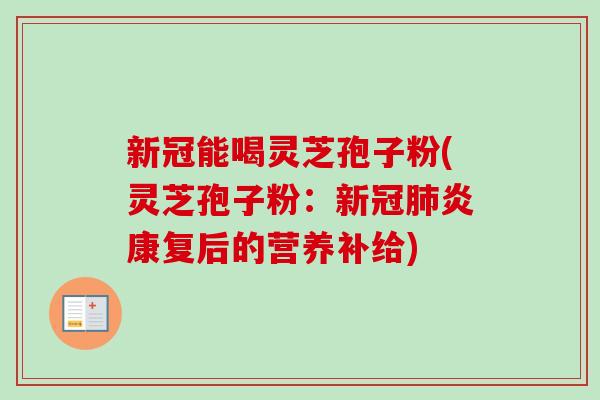 新冠能喝灵芝孢子粉(灵芝孢子粉：新冠肺炎康复后的营养补给)-第1张图片-卓越灵芝孢子粉
