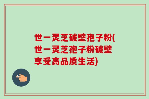 世一灵芝破壁孢子粉(世一灵芝孢子粉破壁 享受高品质生活)-第1张图片-卓越灵芝孢子粉