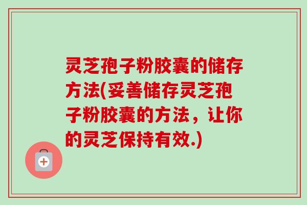 灵芝孢子粉胶囊的储存方法(妥善储存灵芝孢子粉胶囊的方法,让你的灵芝保持有效.)-第1张图片-卓越灵芝孢子粉 灵芝孢子粉胶囊的储存方法(妥善储存灵芝孢子粉胶囊的方法,让你的灵芝保持有效.)-第1张图片-卓越灵芝孢子粉
