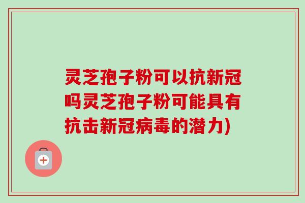灵芝孢子粉可以抗新冠吗灵芝孢子粉可能具有抗击新冠病毒的潜力)-第1张图片-卓越灵芝孢子粉
