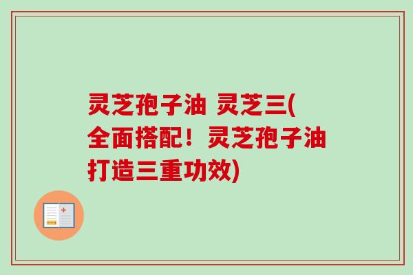 灵芝孢子油 灵芝三(全面搭配!灵芝孢子油打造三重功效)-第1张图片-卓越灵芝孢子粉 灵芝孢子油 灵芝三(全面搭配!灵芝孢子油打造三重功效)-第1张图片-卓越灵芝孢子粉