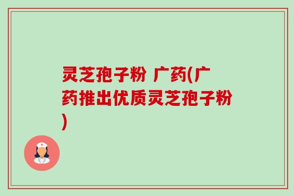 灵芝孢子粉 广药(广药推出优质灵芝孢子粉)-第1张图片-卓越灵芝孢子粉 灵芝孢子粉 广药(广药推出优质灵芝孢子粉)-第1张图片-卓越灵芝孢子粉