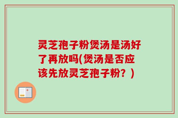 灵芝孢子粉煲汤是汤好了再放吗(煲汤是否应该先放灵芝孢子粉?)-第1张图片-卓越灵芝孢子粉 灵芝孢子粉煲汤是汤好了再放吗(煲汤是否应该先放灵芝孢子粉?)-第1张图片-卓越灵芝孢子粉