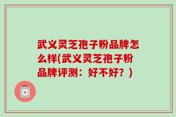 武义灵芝孢子粉品牌怎么样(武义灵芝孢子粉品牌评测:好不好?)-第1张图片-卓越灵芝孢子粉 武义灵芝孢子粉品牌怎么样(武义灵芝孢子粉品牌评测:好不好?)-第1张图片-卓越灵芝孢子粉