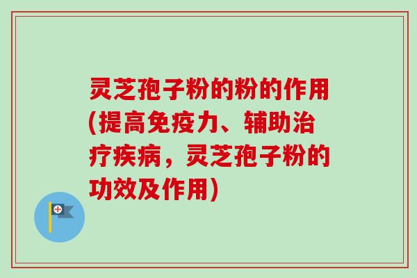 灵芝孢子粉的粉的作用(提高免疫力、辅助治疗疾病,灵芝孢子粉的功效及作用)-第1张图片-卓越灵芝孢子粉 灵芝孢子粉的粉的作用(提高免疫力、辅助治疗疾病,灵芝孢子粉的功效及作用)-第1张图片-卓越灵芝孢子粉
