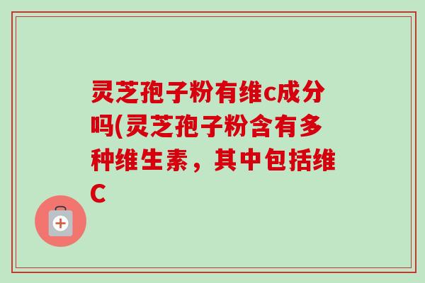 灵芝孢子粉有维c成分吗(灵芝孢子粉含有多种维生素,其中包括维C-第1张图片-卓越灵芝孢子粉 灵芝孢子粉有维c成分吗(灵芝孢子粉含有多种维生素,其中包括维C-第1张图片-卓越灵芝孢子粉