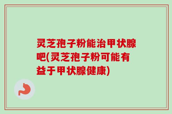 灵芝孢子粉能治甲状腺吧(灵芝孢子粉可能有益于甲状腺健康)-第1张图片-卓越灵芝孢子粉 灵芝孢子粉能治甲状腺吧(灵芝孢子粉可能有益于甲状腺健康)-第1张图片-卓越灵芝孢子粉