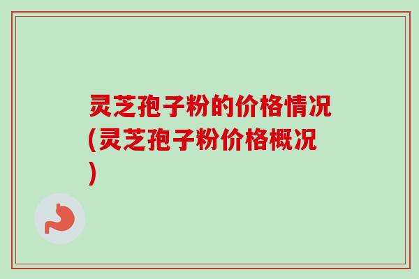 灵芝孢子粉的价格情况(灵芝孢子粉价格概况)-第1张图片-卓越灵芝孢子粉 灵芝孢子粉的价格情况(灵芝孢子粉价格概况)-第1张图片-卓越灵芝孢子粉
