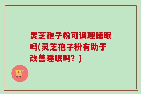 灵芝孢子粉可调理睡眠吗(灵芝孢子粉有助于改善睡眠吗？)-第1张图片-卓越灵芝孢子粉