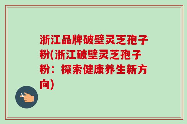 浙江品牌破壁灵芝孢子粉(浙江破壁灵芝孢子粉：探索健康养生新方向)-第1张图片-卓越灵芝孢子粉