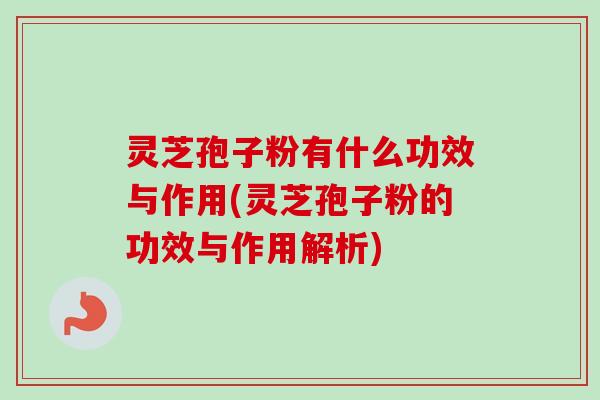 灵芝孢子粉有什么功效与作用(灵芝孢子粉的功效与作用解析)-第1张图片-卓越灵芝孢子粉