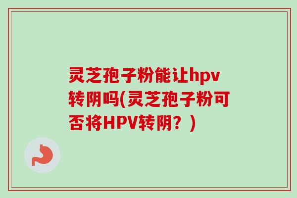 灵芝孢子粉能让hpv转阴吗(灵芝孢子粉可否将HPV转阴?)-第1张图片-卓越灵芝孢子粉 灵芝孢子粉能让hpv转阴吗(灵芝孢子粉可否将HPV转阴?)-第1张图片-卓越灵芝孢子粉