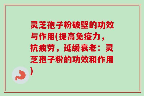 灵芝孢子粉破壁的功效与作用(提高免疫力,抗疲劳,延缓衰老:灵芝孢子粉的功效和作用)-第1张图片-卓越灵芝孢子粉 灵芝孢子粉破壁的功效与作用(提高免疫力,抗疲劳,延缓衰老:灵芝孢子粉的功效和作用)-第1张图片-卓越灵芝孢子粉