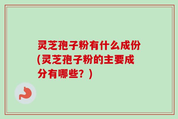 灵芝孢子粉有什么成份(灵芝孢子粉的主要成分有哪些?)-第1张图片-卓越灵芝孢子粉 灵芝孢子粉有什么成份(灵芝孢子粉的主要成分有哪些?)-第1张图片-卓越灵芝孢子粉
