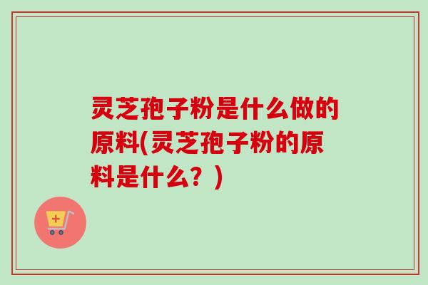 灵芝孢子粉是什么做的原料(灵芝孢子粉的原料是什么?)-第1张图片-卓越灵芝孢子粉 灵芝孢子粉是什么做的原料(灵芝孢子粉的原料是什么?)-第1张图片-卓越灵芝孢子粉