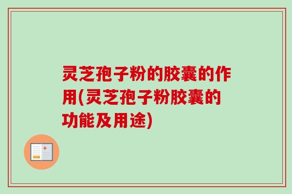 灵芝孢子粉的胶囊的作用(灵芝孢子粉胶囊的功能及用途)-第1张图片-卓越灵芝孢子粉