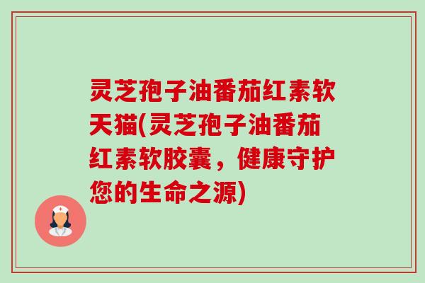 灵芝孢子油番茄红素软天猫(灵芝孢子油番茄红素软胶囊，健康守护您的生命之源)-第1张图片-卓越灵芝孢子粉