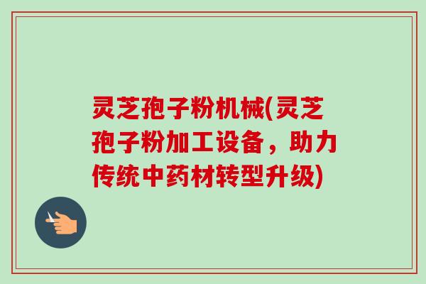 灵芝孢子粉机械(灵芝孢子粉加工设备，助力传统中药材转型升级)-第1张图片-卓越灵芝孢子粉