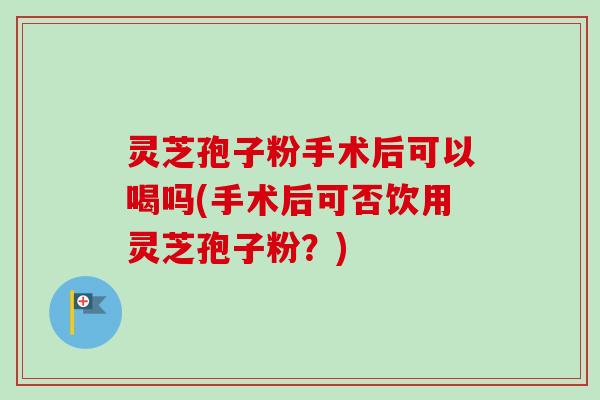 灵芝孢子粉手术后可以喝吗(手术后可否饮用灵芝孢子粉？)-第1张图片-卓越灵芝孢子粉