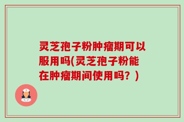灵芝孢子粉肿瘤期可以服用吗(灵芝孢子粉能在肿瘤期间使用吗?)-第1张图片-卓越灵芝孢子粉 灵芝孢子粉肿瘤期可以服用吗(灵芝孢子粉能在肿瘤期间使用吗?)-第1张图片-卓越灵芝孢子粉