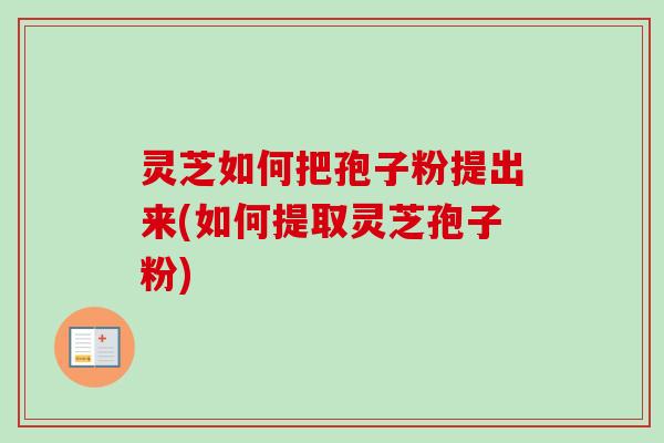 灵芝如何把孢子粉提出来(如何提取灵芝孢子粉)-第1张图片-卓越灵芝孢子粉
