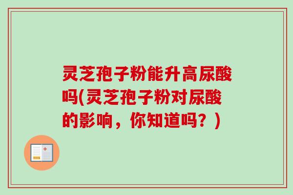 灵芝孢子粉能升高尿酸吗(灵芝孢子粉对尿酸的影响,你知道吗?)-第1张图片-卓越灵芝孢子粉 灵芝孢子粉能升高尿酸吗(灵芝孢子粉对尿酸的影响,你知道吗?)-第1张图片-卓越灵芝孢子粉