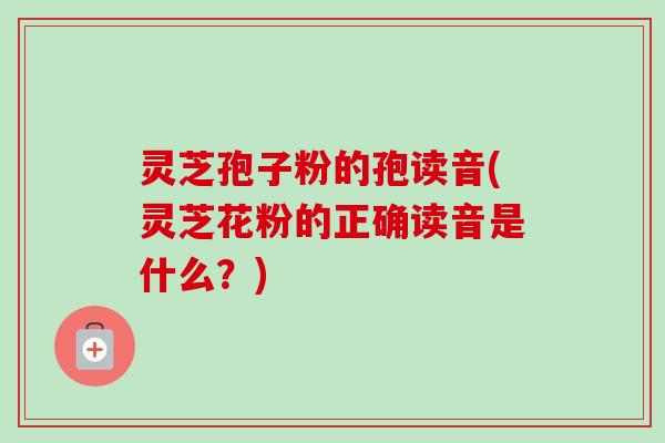 灵芝孢子粉的孢读音(灵芝花粉的正确读音是什么？)-第1张图片-卓越灵芝孢子粉