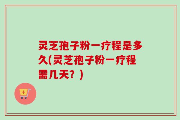 灵芝孢子粉一疗程是多久(灵芝孢子粉一疗程需几天?)-第1张图片-卓越灵芝孢子粉 灵芝孢子粉一疗程是多久(灵芝孢子粉一疗程需几天?)-第1张图片-卓越灵芝孢子粉