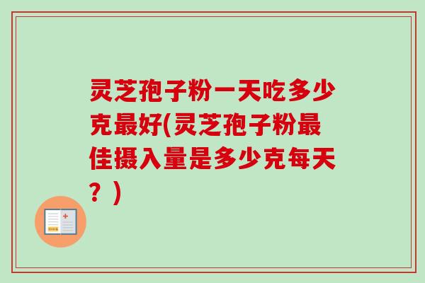 灵芝孢子粉一天吃多少克最好(灵芝孢子粉最佳摄入量是多少克每天?)-第1张图片-卓越灵芝孢子粉 灵芝孢子粉一天吃多少克最好(灵芝孢子粉最佳摄入量是多少克每天?)-第1张图片-卓越灵芝孢子粉