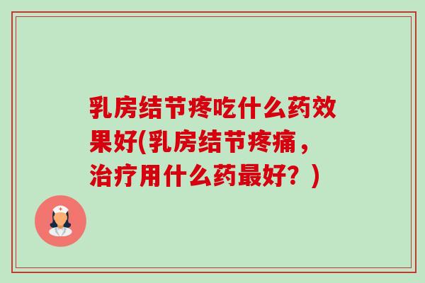 乳房结节疼吃什么药效果好(乳房结节疼痛,治疗用什么药最好?)-第1张图片-卓越灵芝孢子粉 乳房结节疼吃什么药效果好(乳房结节疼痛,治疗用什么药最好?)-第1张图片-卓越灵芝孢子粉