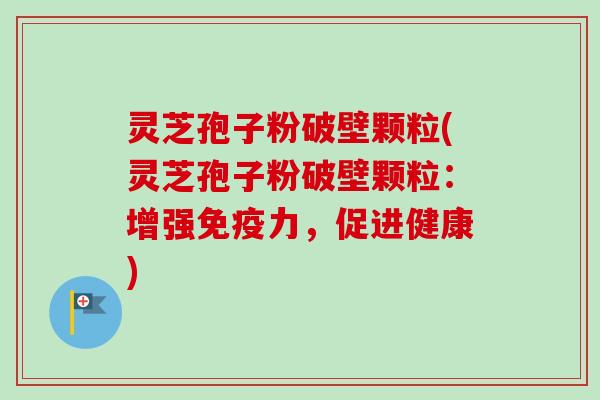 灵芝孢子粉破壁颗粒(灵芝孢子粉破壁颗粒:增强免疫力,促进健康)-第1张图片-卓越灵芝孢子粉 灵芝孢子粉破壁颗粒(灵芝孢子粉破壁颗粒:增强免疫力,促进健康)-第1张图片-卓越灵芝孢子粉