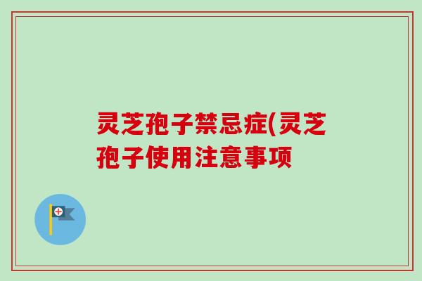 灵芝孢子禁忌症(灵芝孢子使用注意事项-第1张图片-卓越灵芝孢子粉