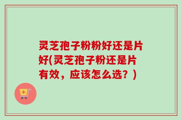 灵芝孢子粉粉好还是片好(灵芝孢子粉还是片有效,应该怎么选?)-第1张图片-卓越灵芝孢子粉 灵芝孢子粉粉好还是片好(灵芝孢子粉还是片有效,应该怎么选?)-第1张图片-卓越灵芝孢子粉
