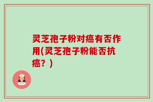 灵芝孢子粉对癌有否作用(灵芝孢子粉能否抗癌?)-第1张图片-卓越灵芝孢子粉 灵芝孢子粉对癌有否作用(灵芝孢子粉能否抗癌?)-第1张图片-卓越灵芝孢子粉
