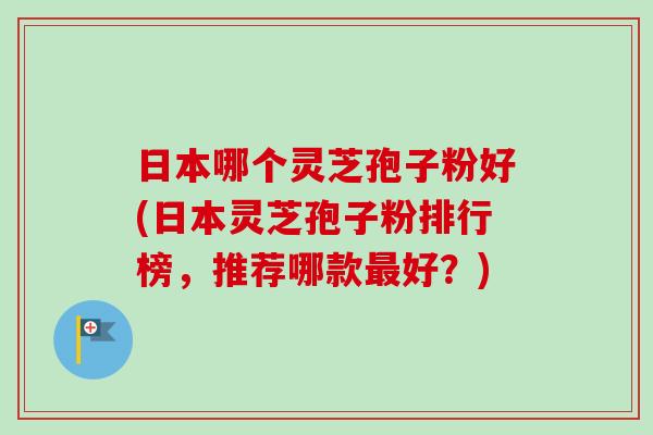 日本哪个灵芝孢子粉好(日本灵芝孢子粉排行榜,推荐哪款最好?)-第1张图片-卓越灵芝孢子粉 日本哪个灵芝孢子粉好(日本灵芝孢子粉排行榜,推荐哪款最好?)-第1张图片-卓越灵芝孢子粉